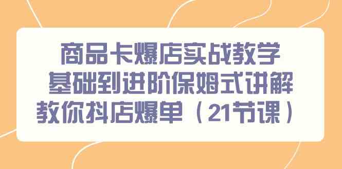 商品卡爆店实战教学，基础到进阶保姆式讲解教你抖店爆单（21节课） - 白戈学堂-<a href=