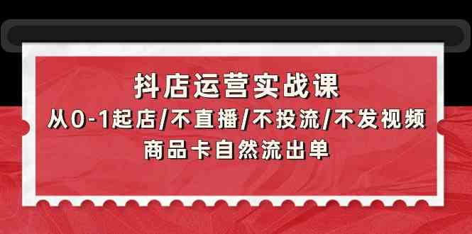 抖店运营实战课：从0-1起店/不直播/不投流/不发视频/商品卡自然流出单 - 白戈学堂-<a href=