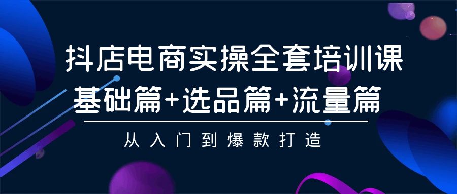 抖店电商实操全套培训课：基础篇+选品篇+流量篇，从入门到爆款打造 - 白戈学堂-<a href=