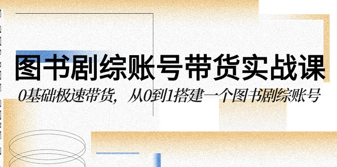 图书剧综账号带货实战课，0基础极速带货，从0到1搭建一个图书剧综账号 - 白戈学堂-<a href=