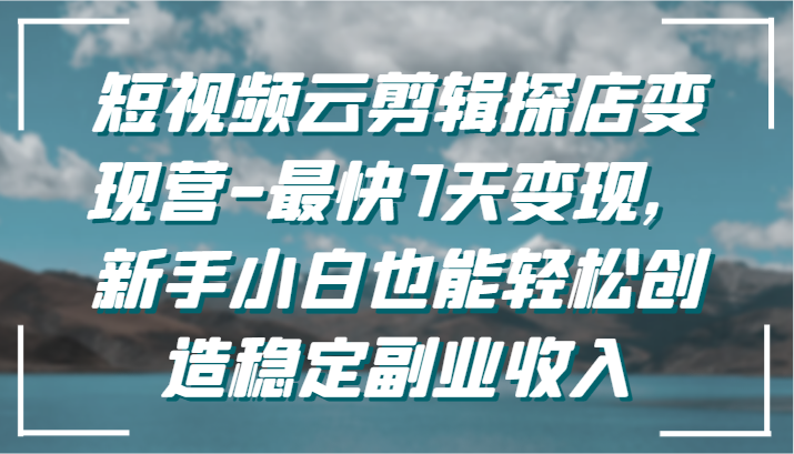 短视频云剪辑探店变现营-最快7天变现，新手小白也能轻松创造稳定副业收入 - 白戈学堂-<a href=