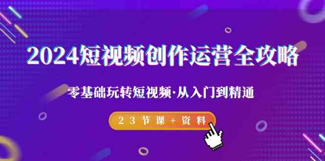 2024短视频创作运营全攻略，零基础玩转短视频·从入门到精通-23节课+资料 - 白戈学堂-<a href=