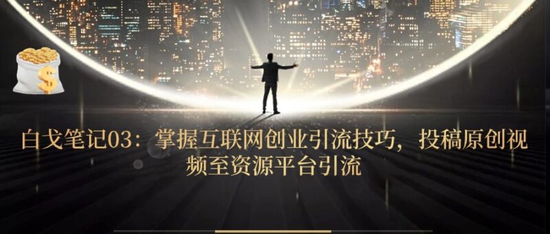 白戈笔记03：掌握互联网创业引流技巧，投稿原创视频至资源平台引流 - 白戈学堂-白戈学堂