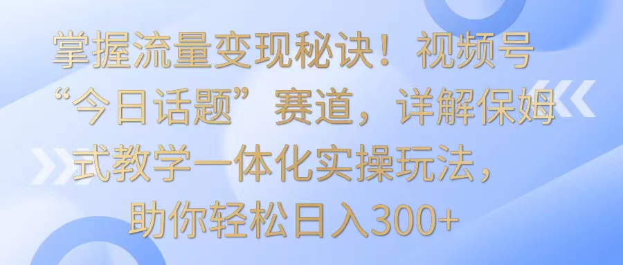 掌握流量变现秘诀！视频号“今日话题”赛道，详解保姆式教学一体化实操玩法，日入300+ - 白戈学堂-<a href=