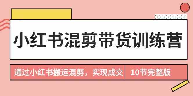 小红书混剪带货训练营，通过小红书搬运混剪实现成交（完结） - 白戈学堂-<a href=