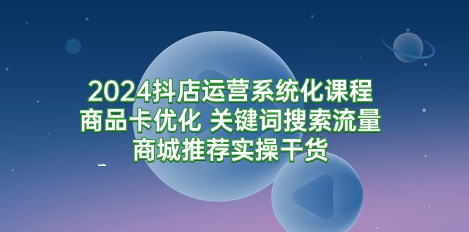 （9438期）2024抖店运营系统化课程：商品卡优化 关键词搜索流量商城推荐实操干货 - 白戈学堂-<a href=