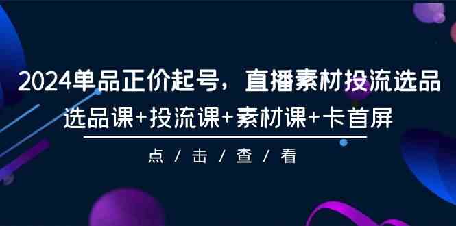 2024单品正价起号，直播素材投流选品，选品课+投流课+素材课+卡首屏（100节课） - 白戈学堂-<a href=