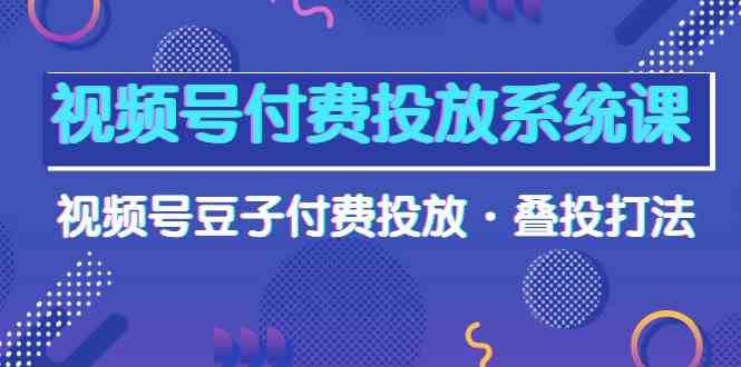 视频号付费投放系统课，视频号豆子付费投放·叠投打法（高清视频课） - 白戈学堂-<a href=