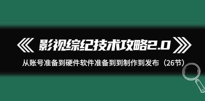 影视综纪技术攻略2.0：从账号准备到硬件软件准备到到制作到发布（26节课） - 白戈学堂-<a href=