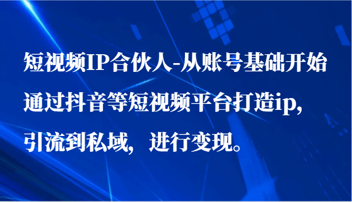 短视频IP合伙人-从账号基础开始通过抖音等短视频平台打造ip，引流到私域，进行变现。 - 白戈学堂-<a href=