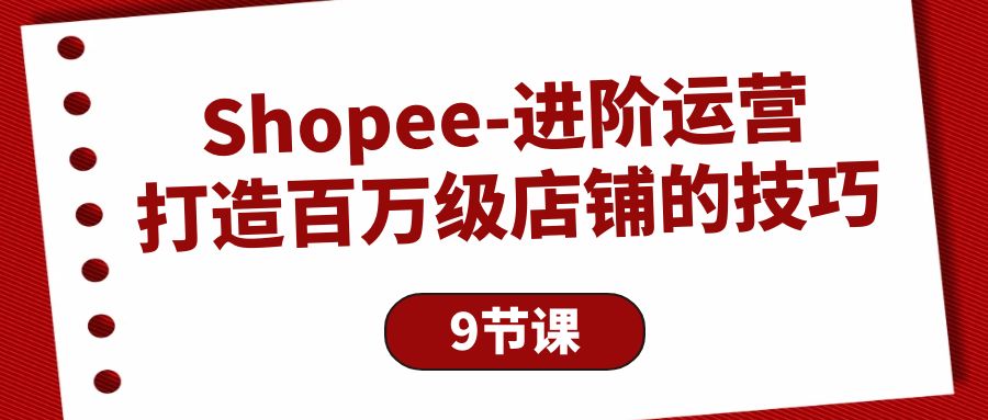 （10083期）Shopee-进阶运营：打造百万级店铺的技巧（9节课） - 白戈学堂-<a href=