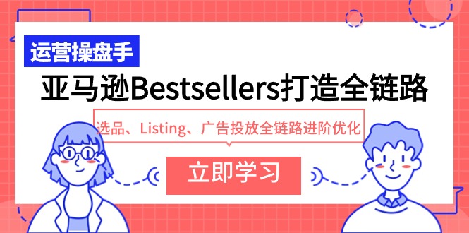 （9801期）亚马逊Bestsellers打造全链路，选品、Listing、广告投放全链路进阶优化 - 白戈学堂-<a href=