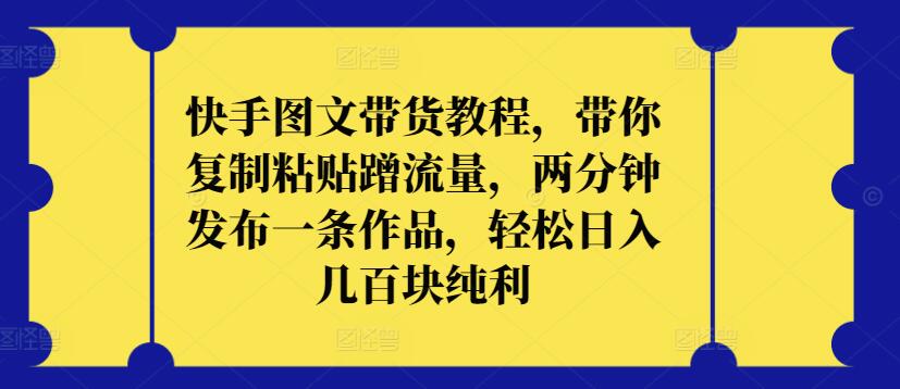 快手图文带货教程，带你复制粘贴蹭流量，两分钟发布一条作品，轻松日入几百块纯利 - 白戈学堂-<a href=