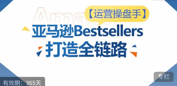 运营操盘手！亚马逊Bestsellers打造全链路，选品、Listing、广告投放全链路进阶优化 - 白戈学堂-<a href=