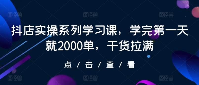 抖店实操系列学习课，学完第一天就2000单，干货拉满 - 白戈学堂-<a href=