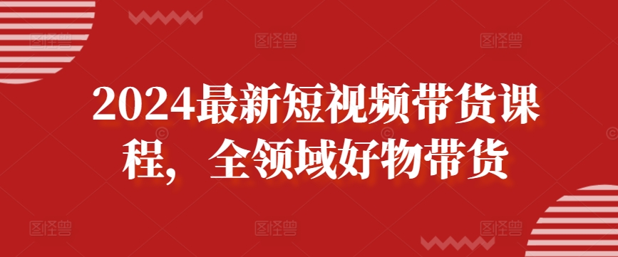 2024最新短视频带货课程，全领域好物带货 - 白戈学堂-<a href=