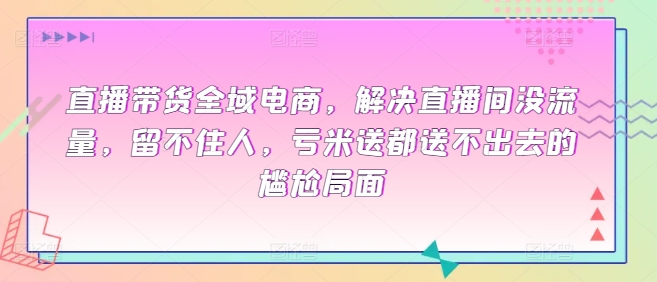 直播带货全域电商，解决直播间没流量，留不住人，亏米送都送不出去的尴尬局面 - 白戈学堂-<a href=