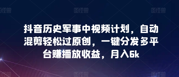 抖音历史军事中视频计划，自动混剪轻松过原创，一键分发多平台赚播放收益，月入6k - 白戈学堂-<a href=