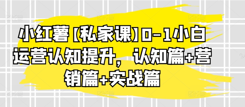 小红薯【私家课】0-1小白运营认知提升，认知篇+营销篇+实战篇 - 白戈学堂-<a href=