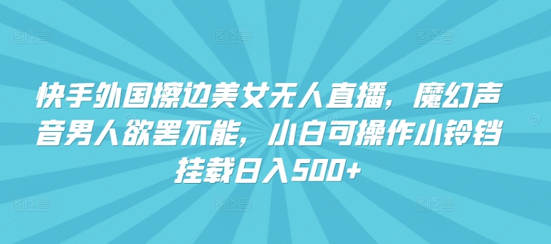 快手外国擦边美女无人直播，魔幻声音男人欲罢不能，小白可操作小铃铛挂载日入500+ - 白戈学堂-<a href=