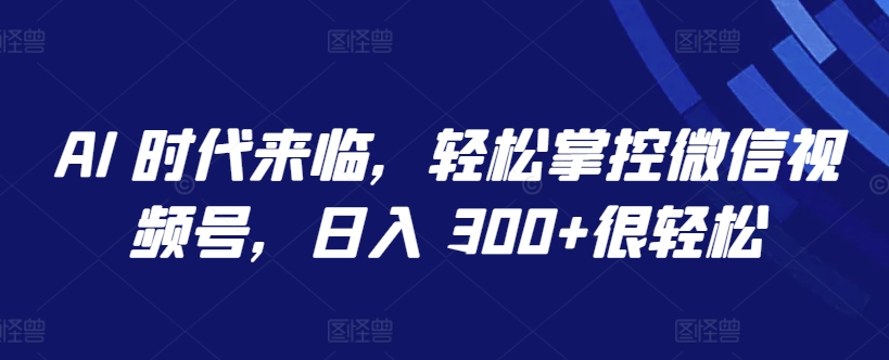 AI 时代来临，轻松掌控微信视频号，日入 300+很轻松 - 白戈学堂-<a href=