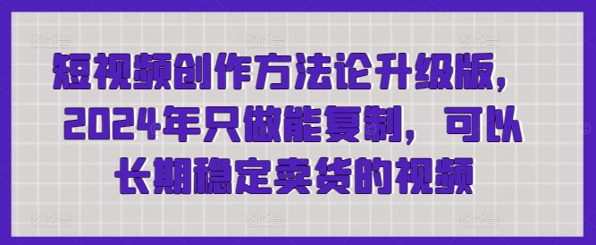 短视频创作方法论升级版，2024年只做能复制，可以长期稳定卖货的视频 - 白戈学堂-<a href=