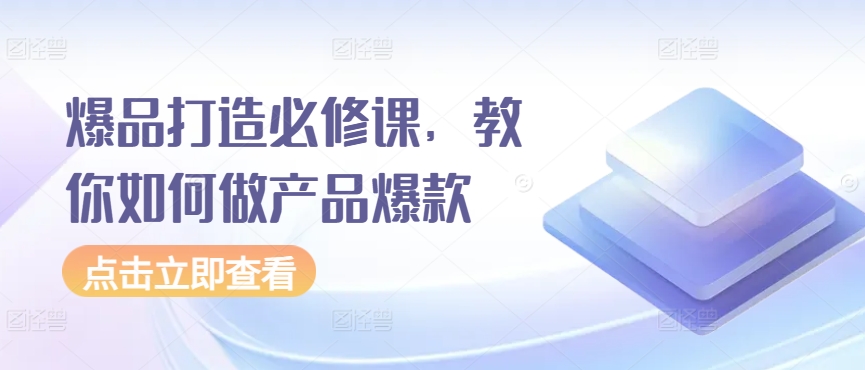 爆品打造必修课，教你如何做产品爆款 - 白戈学堂-<a href=