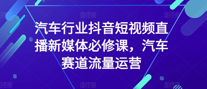 汽车行业抖音短视频直播新媒体必修课，汽车赛道流量运营 - 白戈学堂-<a href=