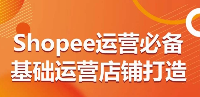 Shopee运营必备基础运营店铺打造，多层次的教你从0-1运营店铺 - 白戈学堂-<a href=