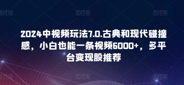 2024中视频玩法7.0.古典和现代碰撞感，小白也能一条视频6000+，多平台变现 - 白戈学堂-<a href=