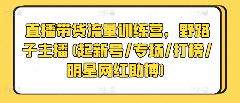 直播带货流量训练营，野路子主播(起新号/专场/打榜/明星网红助博) - 白戈学堂-<a href=