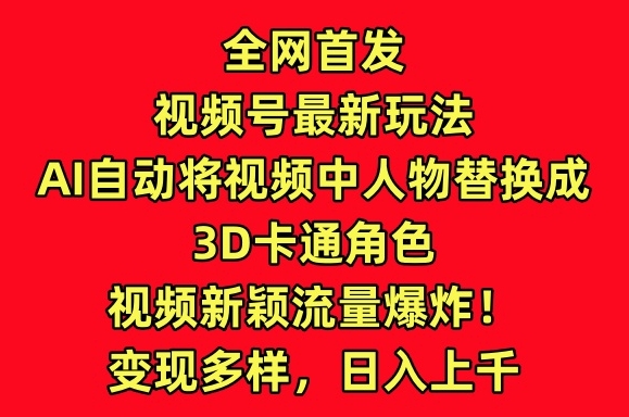 全网首发视频号最新玩法，AI自动将视频中人物替换成3D卡通角色，视频新颖流量爆炸 - 白戈学堂-<a href=