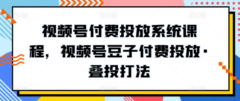 视频号付费投放系统课程，视频号豆子付费投放·叠投打法 - 白戈学堂-<a href=