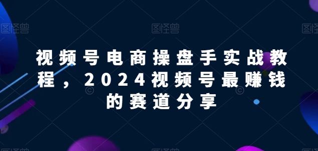 视频号电商实战教程，2024视频号最赚钱的赛道分享 - 白戈学堂-<a href=