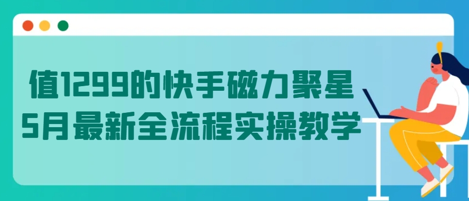 值1299的快手磁力聚星5月最新全流程实操教学 - 白戈学堂-<a href=