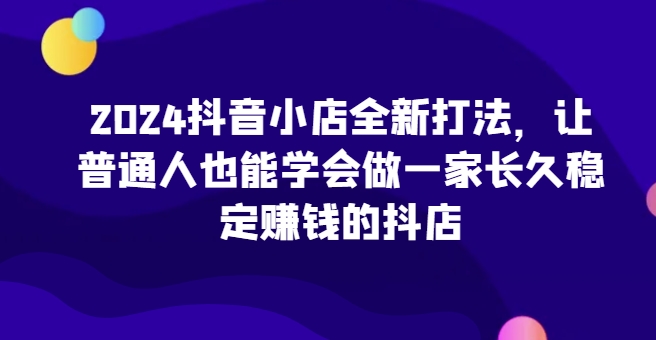 2024抖音小店全新打法，让普通人也能学会做一家长久稳定赚钱的抖店 - 白戈学堂-<a href=