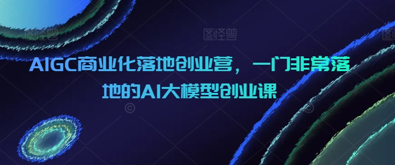 AIGC商业化落地创业营，一门非常落地的AI大模型创业课 - 白戈学堂-<a href=