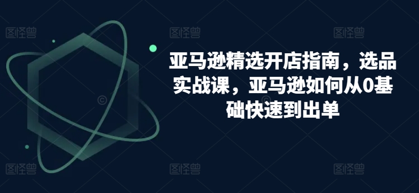 亚马逊精选开店指南，选品实战课，亚马逊如何从0基础快速到出单 - 白戈学堂-<a href=