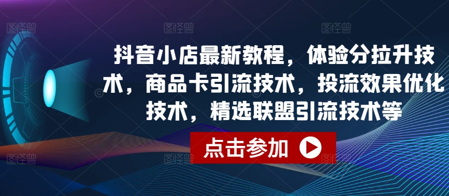 抖音小店最新教程，体验分拉升技术，商品卡引流技术，投流效果优化技术，精选联盟引流技术等 - 白戈学堂-<a href=