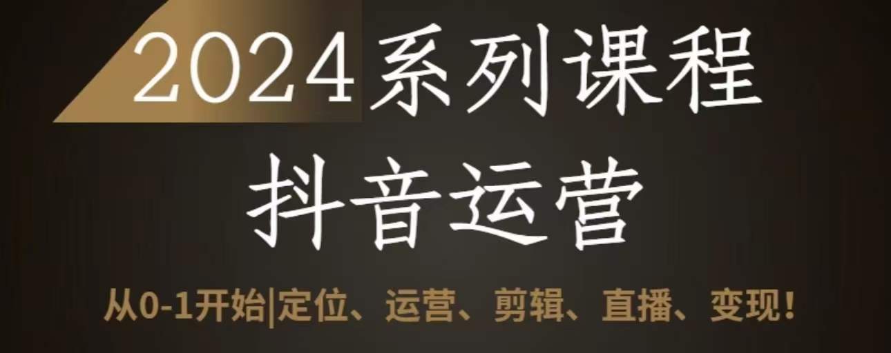 2024抖音运营全套系列课程，从0-1开始，定位、运营、剪辑、直播、变现 - 白戈学堂-<a href=