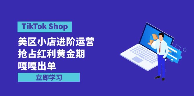 （9886期）TikTok Shop-美区小店进阶运营，抢占红利黄金期 嘎嘎出单（7节课） - 白戈学堂-<a href=