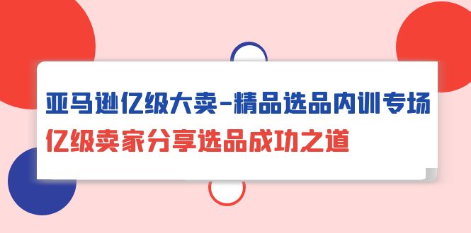 （10034期）亚马逊亿级大卖-精品选品内训专场，亿级卖家分享选品成功之道 - 白戈学堂-<a href=