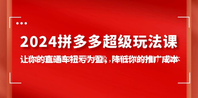 （10036期）2024拼多多-超级玩法课，让你的直通车扭亏为盈，降低你的推广成本-7节课 - 白戈学堂-<a href=