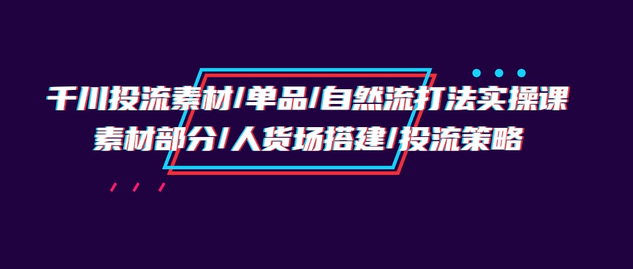 （9908期）千川投流素材/单品/自然流打法实操培训班，素材部分/人货场搭建/投流策略 - 白戈学堂-<a href=