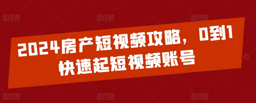 2024房产短视频攻略，0到1快速起短视频账号 - 白戈学堂-<a href=