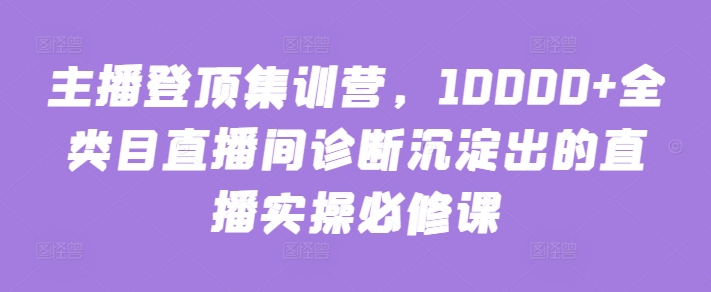 主播登顶集训营，10000+全类目直播间诊断沉淀出的直播实操必修课 - 白戈学堂-<a href=