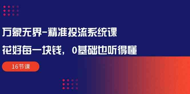 万象无界精准投流系统课：花好每一块钱，0基础也听得懂（16节课） - 白戈学堂-<a href=