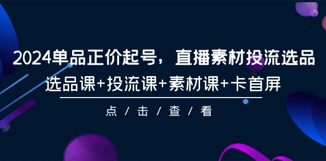 （9718期）2024单品正价起号，直播素材投流选品，选品课+投流课+素材课+卡首屏-101节 - 白戈学堂-<a href=