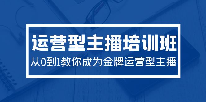 （9772期）2024运营型主播培训班：从0到1教你成为金牌运营型主播（29节课） - 白戈学堂-<a href=