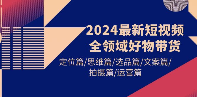 （9818期）2024最新短视频全领域好物带货 定位篇/思维篇/选品篇/文案篇/拍摄篇/运营篇 - 白戈学堂-<a href=